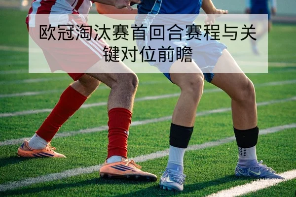 欧冠淘汰赛首回合阵容与关键对位预测